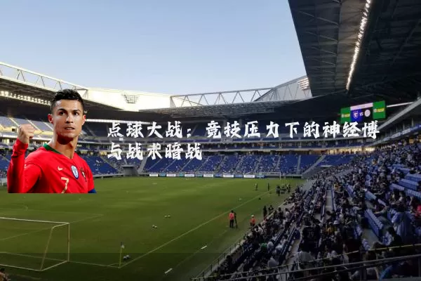 点球大战：竞技压力下的神经博弈与战术暗战
