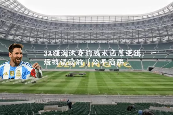 32强淘汰赛的战术底层逻辑:一场被误读的「公平陷阱」