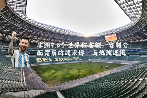 非洲9.5个世界杯名额:赛制分配背后的战术博弈与地理逻辑
