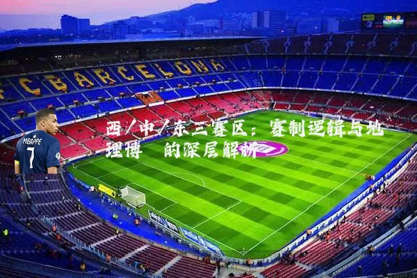 西/中/东三赛区:赛制逻辑与地理博弈的深层解析