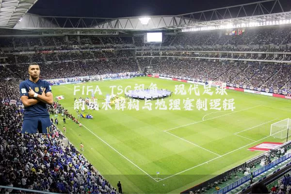 FIFA TSG视角：现代足球的战术解构与地理赛制逻辑