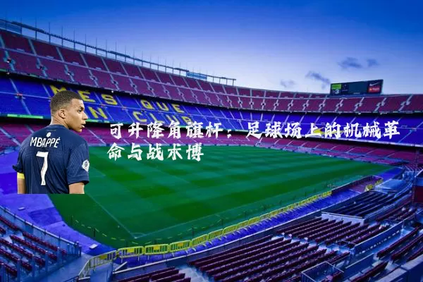 可升降角旗杆:足球场上的机械革命与战术博弈