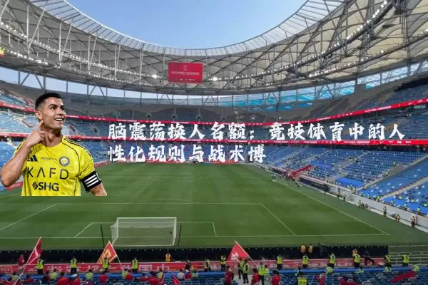 脑震荡换人名额：竞技体育中的人性化规则与战术博弈