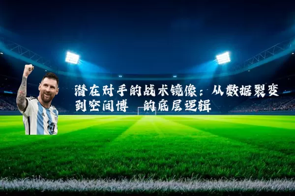 潜在对手的战术镜像:从数据裂变到空间博弈的底层逻辑