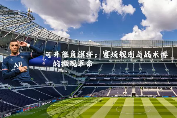 可升降角旗杆:赛场规则与战术博弈的微观革命