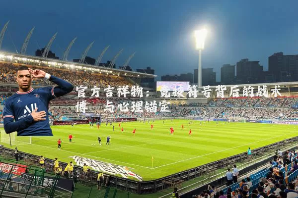 官方吉祥物:竞技符号背后的战术博弈与心理锚定