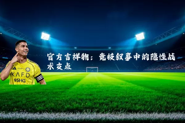 官方吉祥物:竞技叙事中的隐性战术支点
