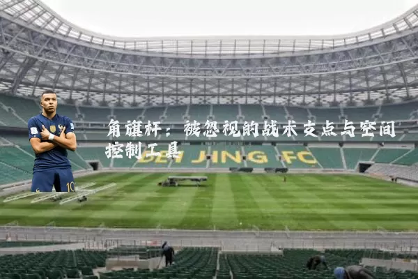 角旗杆:被忽视的战术支点与空间控制工具