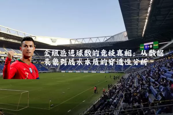 全组总进球数的竞技真相:从数据表象到战术本质的穿透性分析