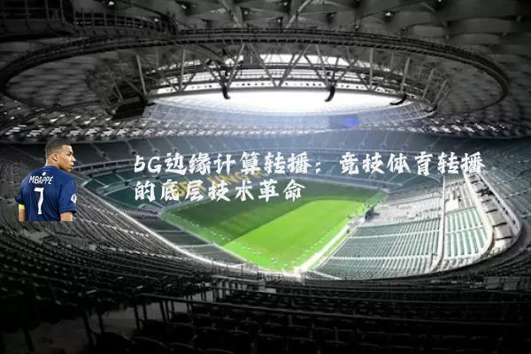 5G边缘计算转播:竞技体育转播的底层技术革命
